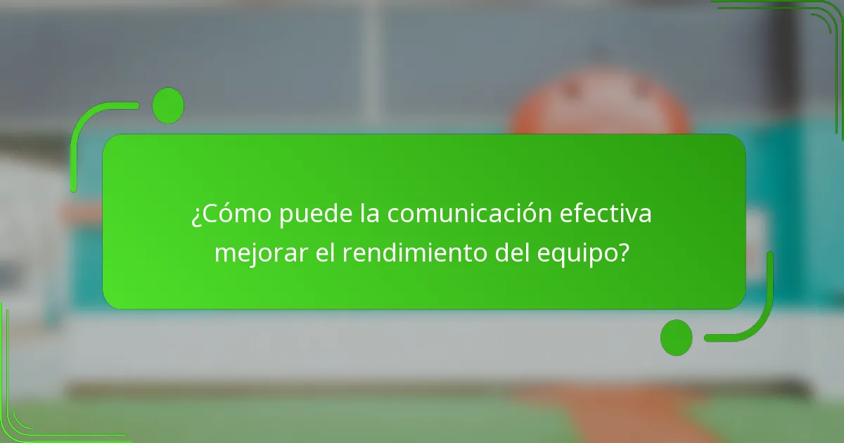 ¿Cómo puede la comunicación efectiva mejorar el rendimiento del equipo?
