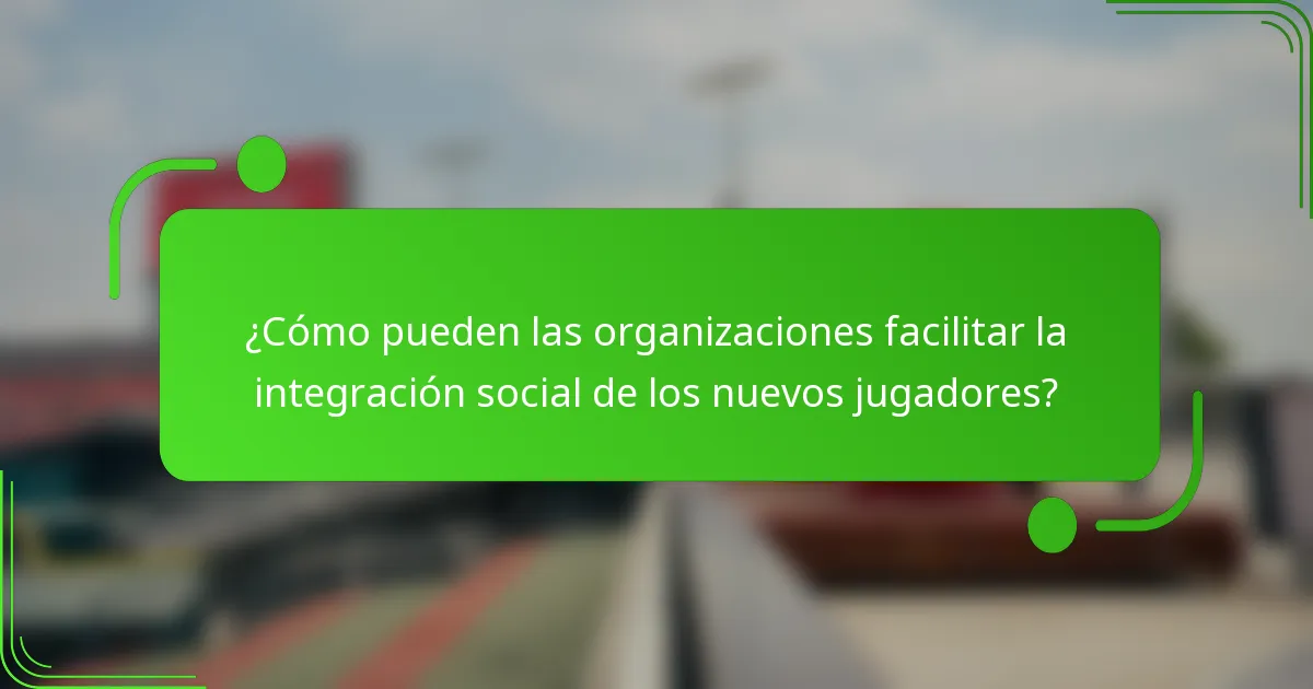 ¿Cómo pueden las organizaciones facilitar la integración social de los nuevos jugadores?