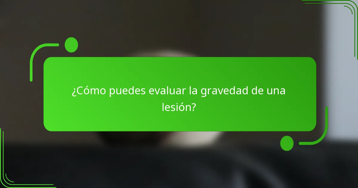 ¿Cómo puedes evaluar la gravedad de una lesión?
