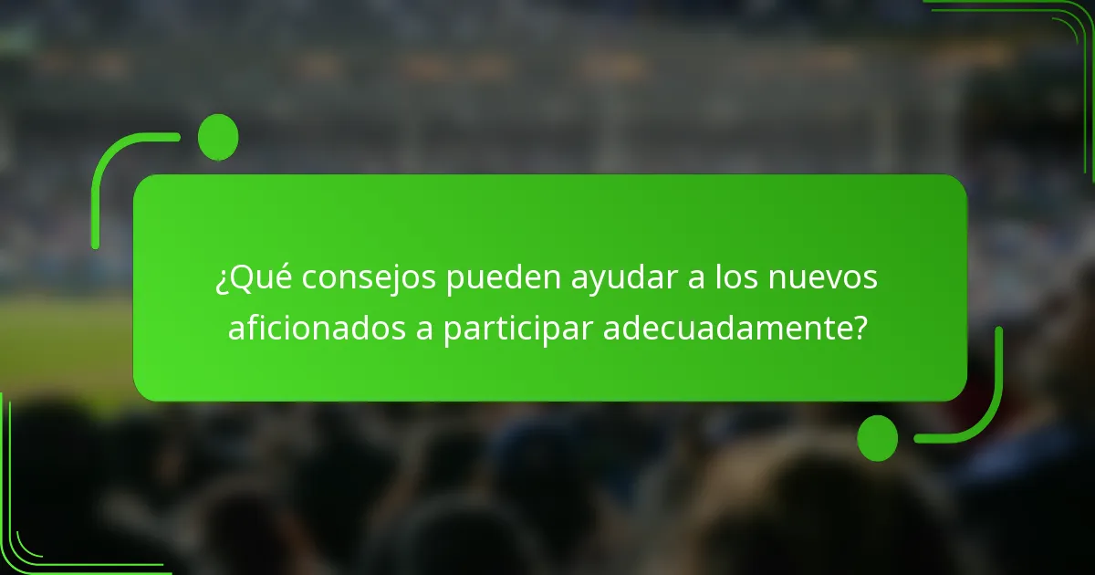 ¿Qué consejos pueden ayudar a los nuevos aficionados a participar adecuadamente?