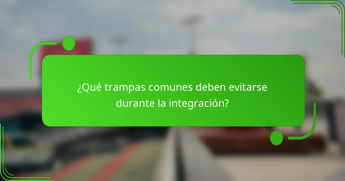 ¿Qué trampas comunes deben evitarse durante la integración?